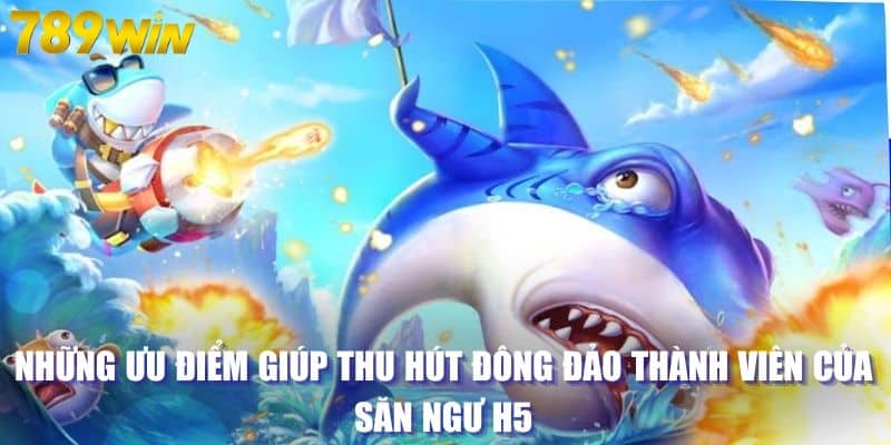 Những ưu điểm giúp thu hút đông đảo thành viên của săn ngư H5