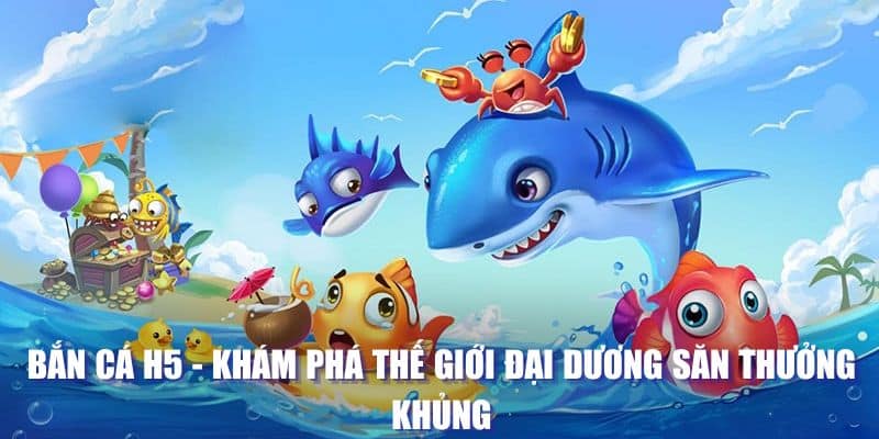 Bắn cá H5 - Khám Phá Thế Giới Đại Dương Săn Thưởng Khủng