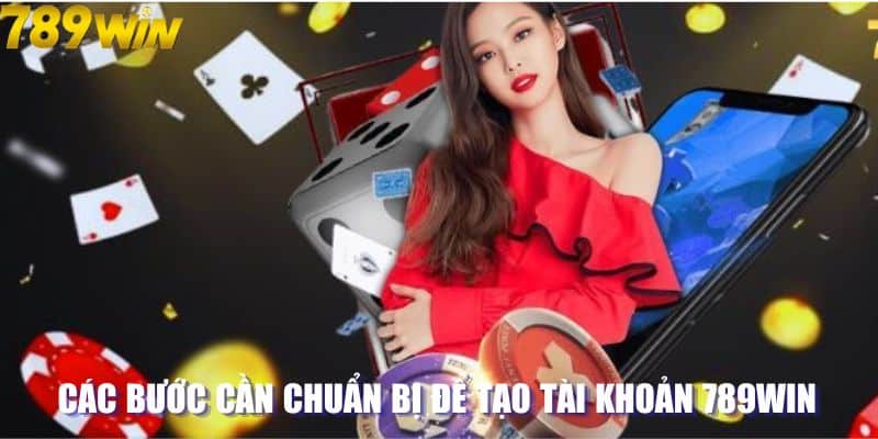 Các bước cần chuẩn bị để tạo tài khoản 789win