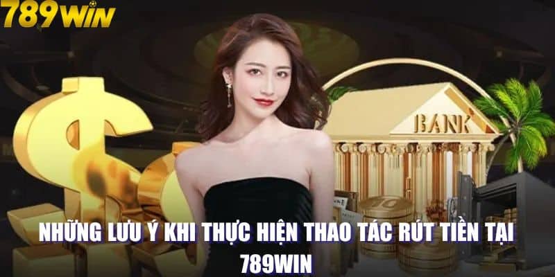 Những lưu ý khi thực hiện thao tác rút tiền tại 789win